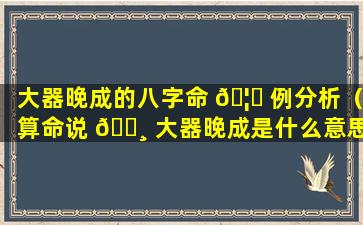 大器晚成的八字命 🦄 例分析（算命说 🌸 大器晚成是什么意思）